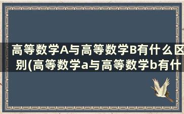 高等数学A与高等数学B有什么区别(高等数学a与高等数学b有什么区别和联系)