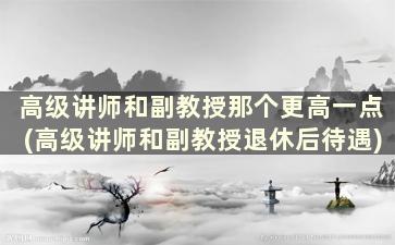 高级讲师和副教授那个更高一点(高级讲师和副教授退休后待遇)