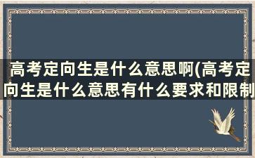 高考定向生是什么意思啊(高考定向生是什么意思有什么要求和限制吗)