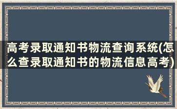 高考录取通知书物流查询系统(怎么查录取通知书的物流信息高考)