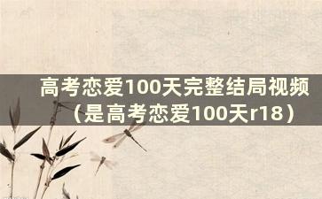 高考恋爱100天完整结局视频（是高考恋爱100天r18）