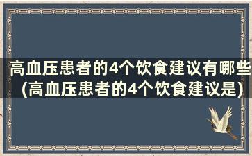 高血压患者的4个饮食建议有哪些(高血压患者的4个饮食建议是)