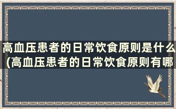 高血压患者的日常饮食原则是什么(高血压患者的日常饮食原则有哪些)