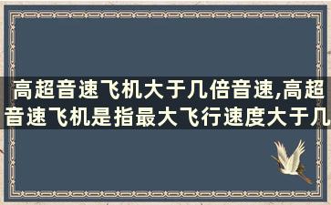 高超音速飞机大于几倍音速,高超音速飞机是指最大飞行速度大于几倍音速的飞机