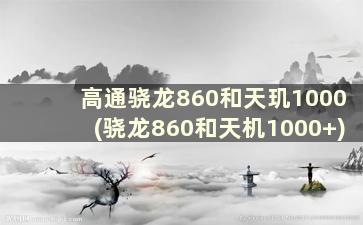 高通骁龙860和天玑1000(骁龙860和天机1000+)