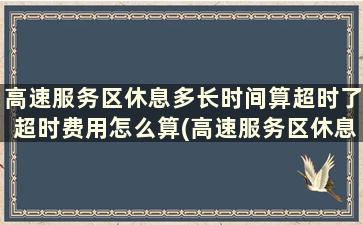 高速服务区休息多长时间算超时了超时费用怎么算(高速服务区休息多长时间算超时了怎么算)