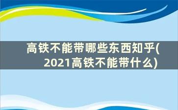 高铁不能带哪些东西知乎(2021高铁不能带什么)