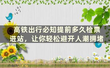 高铁出行必知提前多久检票进站，让你轻松避开人潮拥堵