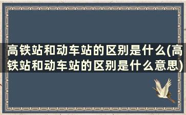 高铁站和动车站的区别是什么(高铁站和动车站的区别是什么意思)