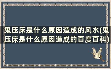 鬼压床是什么原因造成的风水(鬼压床是什么原因造成的百度百科)