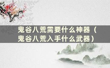 鬼谷八荒需要什么神器（鬼谷八荒入手什么武器）