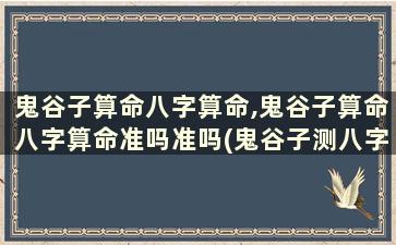 鬼谷子算命八字算命,鬼谷子算命八字算命准吗准吗(鬼谷子测八字算命)