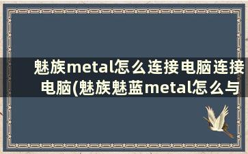 魅族metal怎么连接电脑连接电脑(魅族魅蓝metal怎么与电脑互传文件)