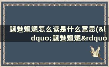 魑魅魍魉怎么读是什么意思(“魑魅魍魉”的正确读音是什么什么意思啊)