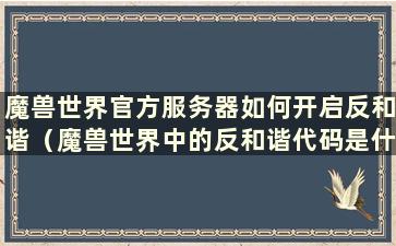 魔兽世界官方服务器如何开启反和谐（魔兽世界中的反和谐代码是什么意思）