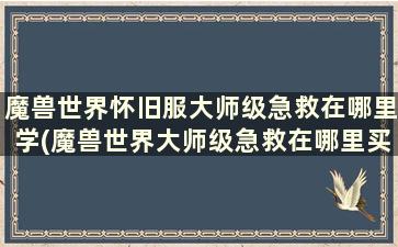 魔兽世界怀旧服大师级急救在哪里学(魔兽世界大师级急救在哪里买书)