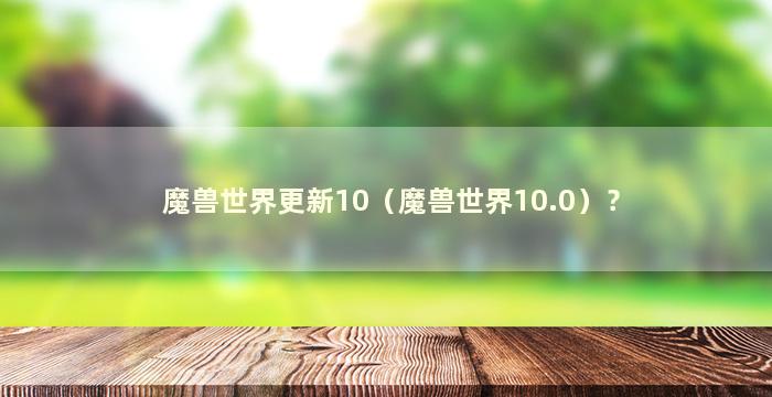 魔兽世界更新10（魔兽世界10.0）？