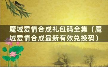 魔域爱情合成礼包码全集（魔域爱情合成最新有效兑换码）