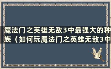 魔法门之英雄无敌3中最强大的种族（如何玩魔法门之英雄无敌3中的种族）