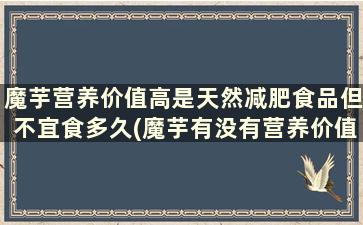 魔芋营养价值高是天然减肥食品但不宜食多久(魔芋有没有营养价值)