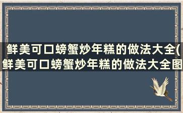 鲜美可口螃蟹炒年糕的做法大全(鲜美可口螃蟹炒年糕的做法大全图解)