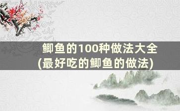 鲫鱼的100种做法大全(最好吃的鲫鱼的做法)