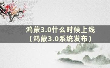 鸿蒙3.0什么时候上线（鸿蒙3.0系统发布）