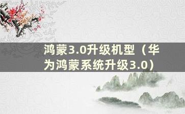 鸿蒙3.0升级机型（华为鸿蒙系统升级3.0）