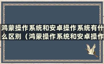 鸿蒙操作系统和安卓操作系统有什么区别（鸿蒙操作系统和安卓操作系统）