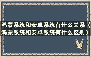 鸿蒙系统和安卓系统有什么关系（鸿蒙系统和安卓系统有什么区别）