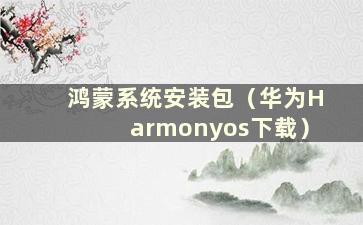 鸿蒙系统安装包（华为Harmonyos下载）