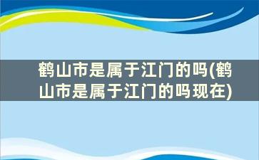 鹤山市是属于江门的吗(鹤山市是属于江门的吗现在)