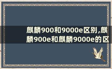 麒麟900和9000e区别,麒麟900e和麒麟9000e的区别