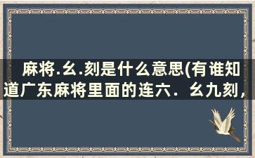 麻将.幺.刻是什么意思(有谁知道广东麻将里面的连六．幺九刻，无番胡是什么意思)