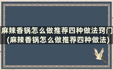 麻辣香锅怎么做推荐四种做法窍门(麻辣香锅怎么做推荐四种做法)