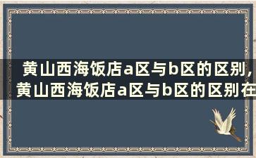 黄山西海饭店a区与b区的区别,黄山西海饭店a区与b区的区别在哪