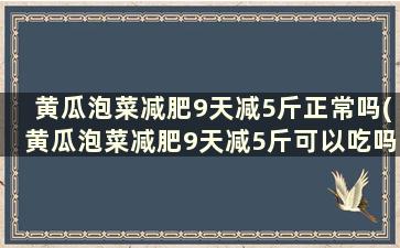 黄瓜泡菜减肥9天减5斤正常吗(黄瓜泡菜减肥9天减5斤可以吃吗)