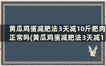 黄瓜鸡蛋减肥法3天减10斤肥肉正常吗(黄瓜鸡蛋减肥法3天减10斤肥肉可以吃吗)