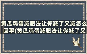 黄瓜鸡蛋减肥法让你减了又减怎么回事(黄瓜鸡蛋减肥法让你减了又减什么)