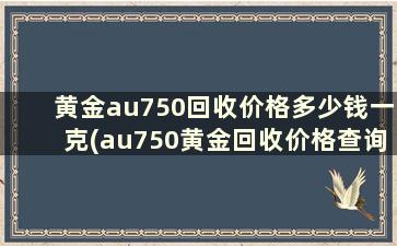 黄金au750回收价格多少钱一克(au750黄金回收价格查询)