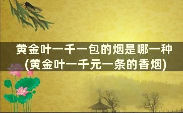 黄金叶一千一包的烟是哪一种(黄金叶一千元一条的香烟)