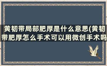 黄韧带局部肥厚是什么意思(黄韧带肥厚怎么手术可以用微创手术吗何治疗)