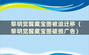 黎明觉醒藏宝图被迫迁移（黎明觉醒藏宝图破损广告）