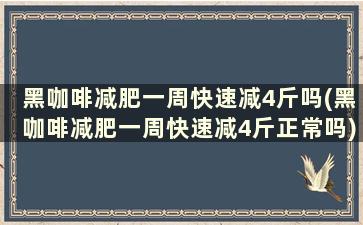 黑咖啡减肥一周快速减4斤吗(黑咖啡减肥一周快速减4斤正常吗)