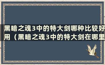 黑暗之魂3中的特大剑哪种比较好用（黑暗之魂3中的特大剑在哪里获得）