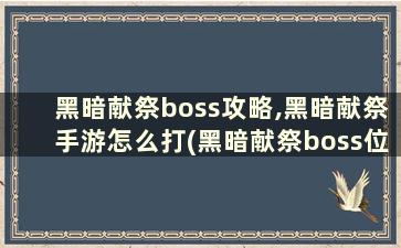 黑暗献祭boss攻略,黑暗献祭手游怎么打(黑暗献祭boss位置)