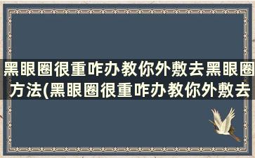 黑眼圈很重咋办教你外敷去黑眼圈方法(黑眼圈很重咋办教你外敷去黑眼圈方法)