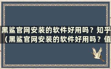 黑鲨官网安装的软件好用吗？知乎（黑鲨官网安装的软件好用吗？值得买吗？）