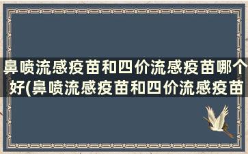 鼻喷流感疫苗和四价流感疫苗哪个好(鼻喷流感疫苗和四价流感疫苗哪个好点)