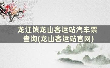 龙江镇龙山客运站汽车票查询(龙山客运站官网)